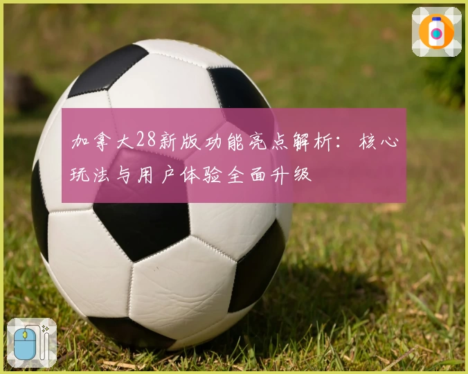加拿大28新版功能亮点解析：核心玩法与用户体验全面升级