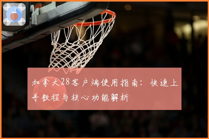 加拿大28客户端使用指南：快速上手教程与核心功能解析