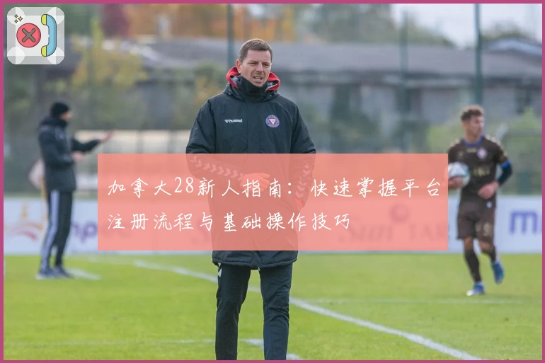加拿大28新人指南：快速掌握平台注册流程与基础操作技巧