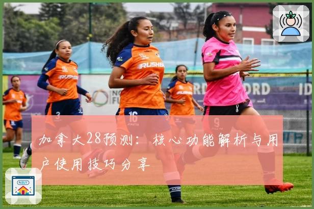 加拿大28预测：核心功能解析与用户使用技巧分享