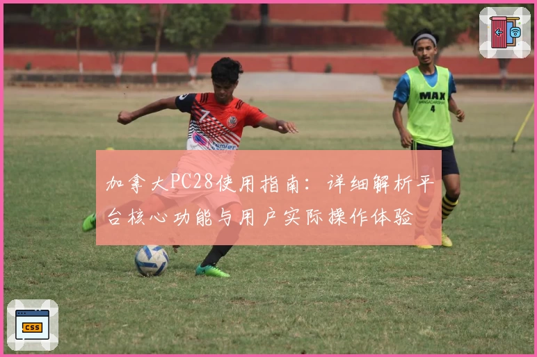 加拿大PC28使用指南：详细解析平台核心功能与用户实际操作体验