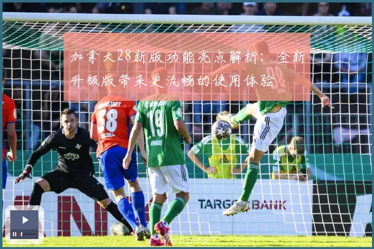 加拿大28新版功能亮点解析：全新升级版带来更流畅的使用体验