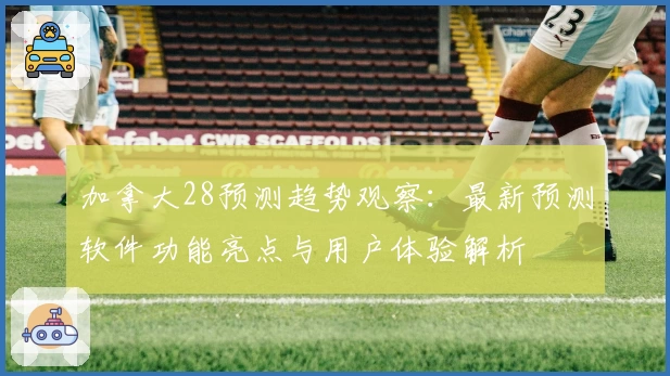 加拿大28预测趋势观察：最新预测软件功能亮点与用户体验解析