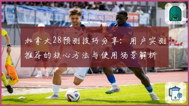 加拿大28预测技巧分享：用户实测推荐的核心方法与使用场景解析