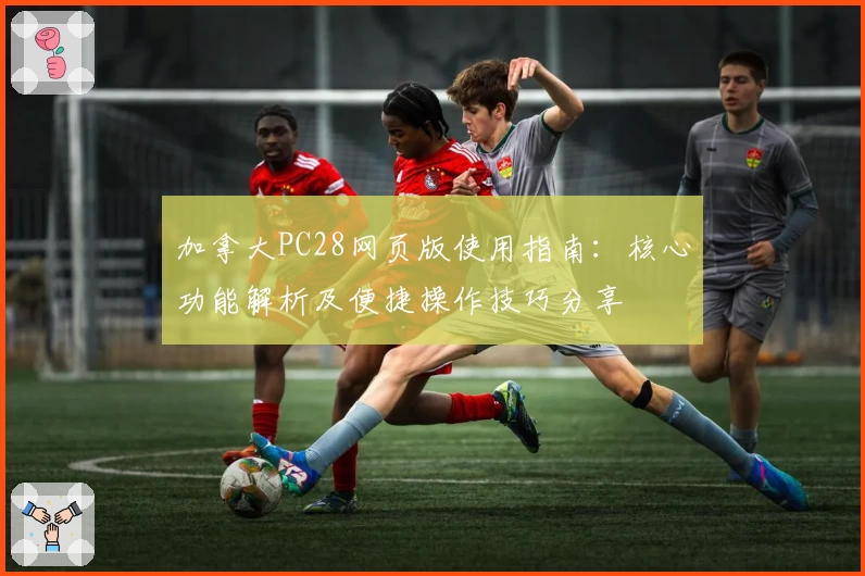 加拿大PC28网页版使用指南：核心功能解析及便捷操作技巧分享