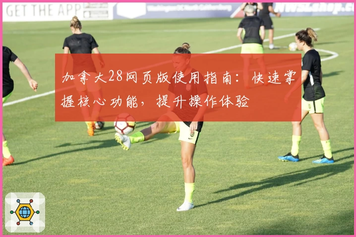 加拿大28网页版使用指南：快速掌握核心功能，提升操作体验