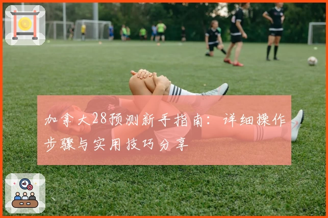 加拿大28预测新手指南：详细操作步骤与实用技巧分享