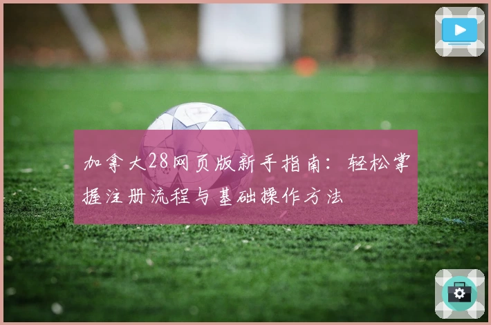 加拿大28网页版新手指南：轻松掌握注册流程与基础操作方法