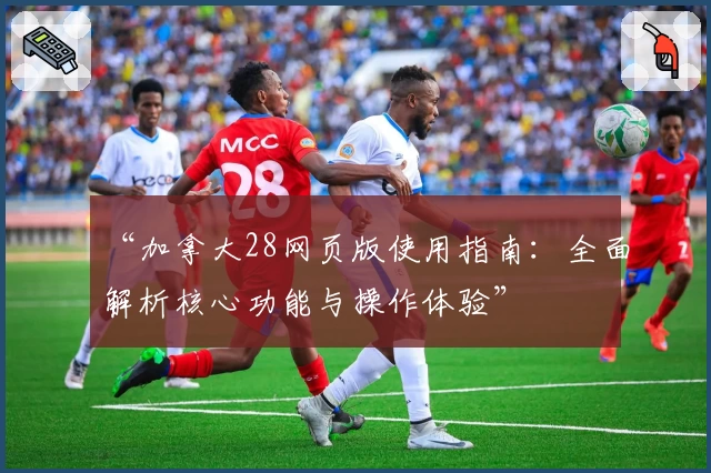 “加拿大28网页版使用指南：全面解析核心功能与操作体验”