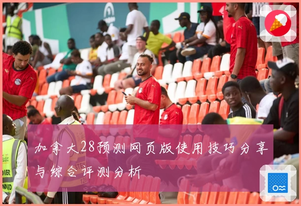 加拿大28预测网页版使用技巧分享与综合评测分析