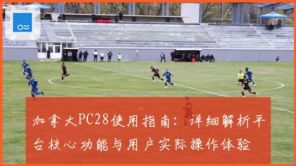 加拿大PC28使用指南：详细解析平台核心功能与用户实际操作体验