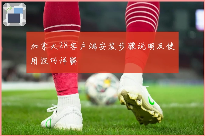加拿大28客户端安装步骤说明及使用技巧详解