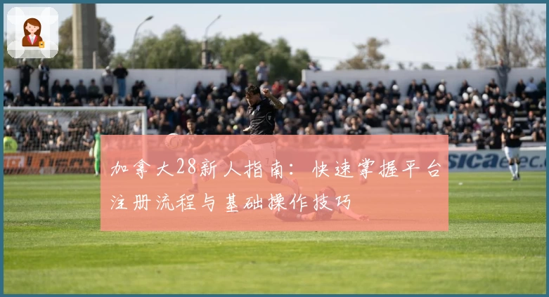 加拿大28新人指南：快速掌握平台注册流程与基础操作技巧